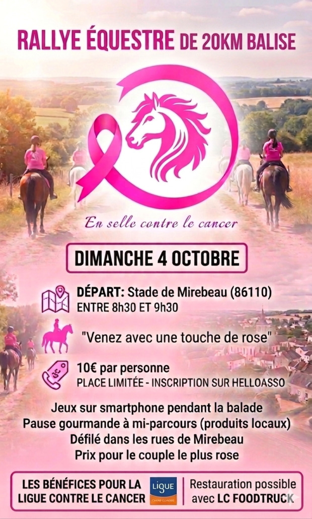 Affiche pour octobre rose à Mirebeau Rallye équestre de 20 km balisé - "En selle contre le cancer"

Dimanche 4 Octobre
Départ : Stade de Mirebeau entre 8h30 et 9h30 "Venez avec une touche de rose'
10€ par personne - Places limitées - Inscription sur HelloAsso
Jeux sur smartphone pendant la balade
Pause gourmande à mi-parcours (produits locaux)
Défilé dans les rues de Mirebeau
Prix pour le couple le plus rose

Restauration possible avec LC Foodtruck 